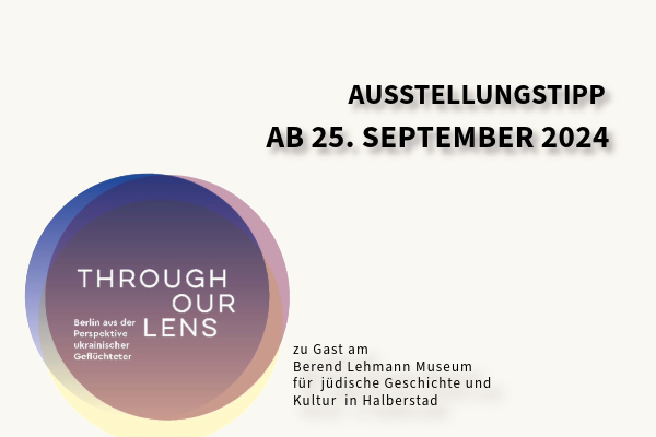 Grafik mit weißem Hintergrund zur Ankündigung der Ausstellung "Throuh our lens - Berlin aus der Perspektive ukrainischer Geflüchteter". In der linken Bildhälfte sind drei sich überlappende Kreise in Blau, Rosa und Beige. In der Mitte der Kreise steht in weißer Schrift der Ausstellungstitel. Rechts oben im Bild steht in schwarzer Schrift "Ausstellungstipp. Ab 25. September 2024". In der Mitte unten am Bildrand steht in schwarzer kleiner Schrift "zu Gast am Berend Lehmann Museum für jüdische Geschichte und Kultur in Halberstad"