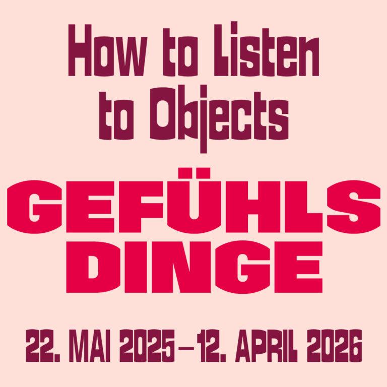 Textgrafik mit den folgenden Informationen: Gefühlsdinge "How to Listen to Objects. 22. MAI 2025–12. APRIL 2026.